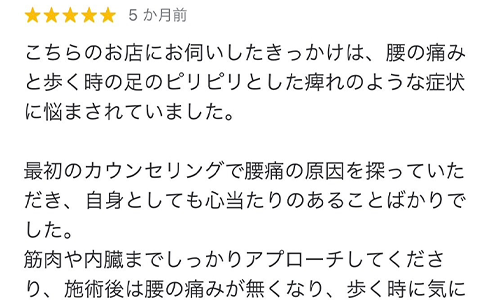 筋肉や内臓までしっかりアプローチしてくださり、施術後は腰の痛みが無くなり、歩く時に気になっていた足のピリピリ感も気にならなくなり感動しました。